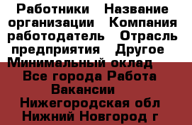 Работники › Название организации ­ Компания-работодатель › Отрасль предприятия ­ Другое › Минимальный оклад ­ 1 - Все города Работа » Вакансии   . Нижегородская обл.,Нижний Новгород г.